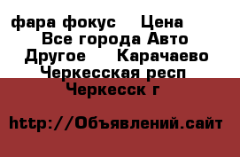 фара фокус1 › Цена ­ 500 - Все города Авто » Другое   . Карачаево-Черкесская респ.,Черкесск г.